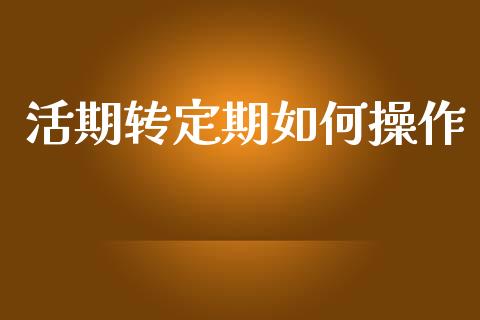 活期转定期如何操作_https://wap.lcpcjs.com_外汇市场_第1张