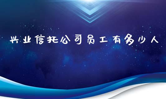 兴业信托公司员工有多少人_https://wap.lcpcjs.com_外汇市场_第1张