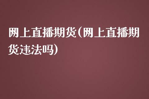 网上直播期货(网上直播期货违法吗)_股港行情_第1张_全球经济_美股行情_外汇市场_股港行情 网上直播期货(网上直播期货违法吗)_https://wap.lcpcjs.com_股港行情_第1张