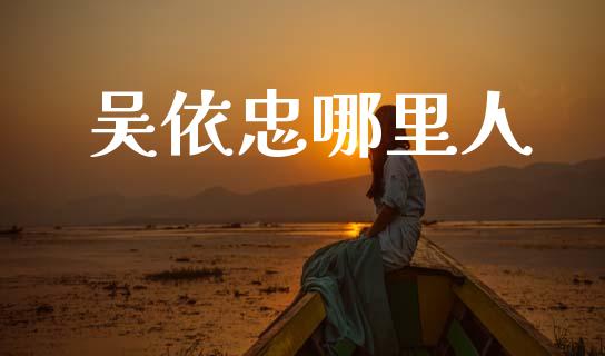 吴依忠哪里人_https://wap.lcpcjs.com_全球经济_第1张