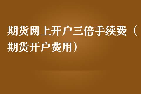 期货网上开户三倍手续费（期货开户费用）_https://wap.lcpcjs.com_外汇市场_第1张