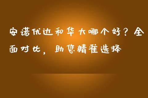 安诺优达和华大哪个好？全面对比，助您精准选择_https://wap.lcpcjs.com_全球经济_第1张