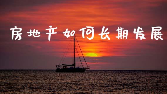 房地产如何长期发展_https://wap.lcpcjs.com_外汇市场_第1张
