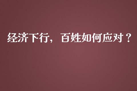 经济下行，百姓如何应对？_https://wap.lcpcjs.com_外汇市场_第1张