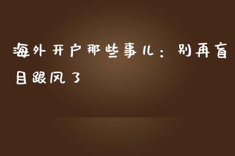 海外开户那些事儿：别再盲目跟风了_https://wap.lcpcjs.com_股港行情_第1张