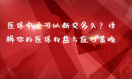 医保中途可以断交多久？详解你的医保权益与应对策略_https://wap.lcpcjs.com_股港行情_第1张