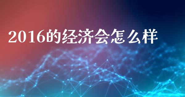 2016的经济会怎么样_https://wap.lcpcjs.com_股港行情_第1张