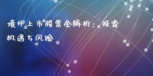 境外上市股票全解析：投资机遇与风险_https://wap.lcpcjs.com_全球经济_第1张