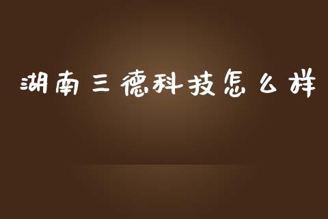 湖南三德科技怎么样_https://wap.lcpcjs.com_股港行情_第1张