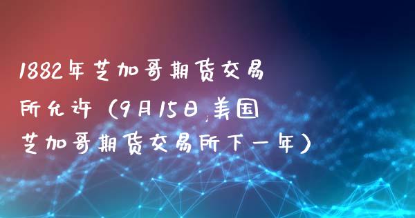 1882年芝加哥期货交易所允许（9月15日,美国芝加哥期货交易所下一年）_https://wap.lcpcjs.com_股港行情_第1张