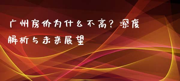 广州房价为什么不高？深度解析与未来展望_https://wap.lcpcjs.com_全球经济_第1张