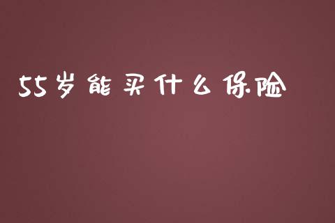 55岁能买什么保险_https://wap.lcpcjs.com_全球经济_第1张