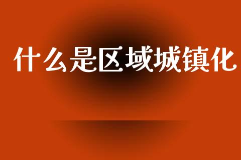 什么是区域城镇化_https://wap.lcpcjs.com_股港行情_第1张