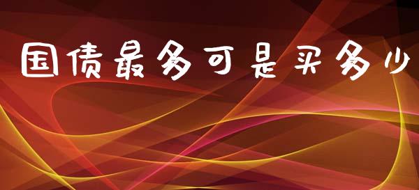 国债最多可是买多少_https://wap.lcpcjs.com_股港行情_第1张