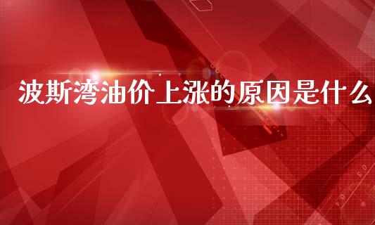波斯湾油价上涨的原因是什么_https://wap.lcpcjs.com_外汇市场_第1张