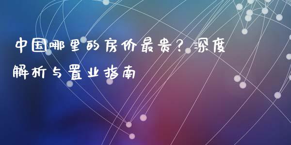 中国哪里的房价最贵？深度解析与置业指南_https://wap.lcpcjs.com_全球经济_第1张