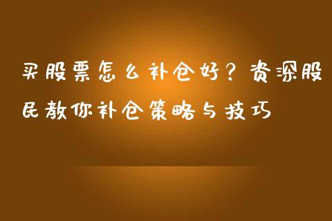 买股票怎么补仓好？资深股民教你补仓策略与技巧_https://wap.lcpcjs.com_外汇市场_第1张