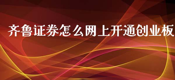 齐鲁证券怎么网上开通创业板_https://wap.lcpcjs.com_全球经济_第1张