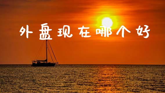 外盘现在哪个好_https://wap.lcpcjs.com_美股行情_第1张