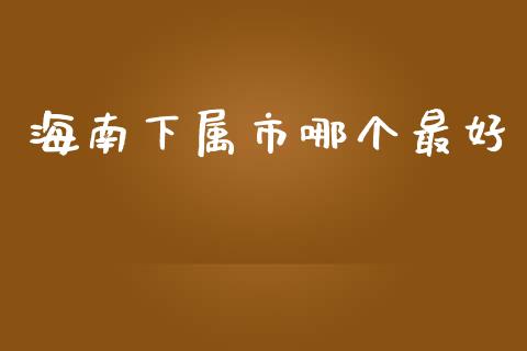 海南下属市哪个最好_https://wap.lcpcjs.com_股港行情_第1张