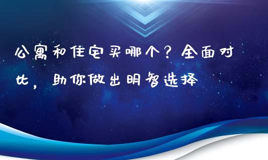 公寓和住宅买哪个？全面对比，助你做出明智选择_https://wap.lcpcjs.com_美股行情_第1张