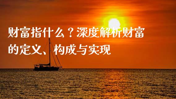 财富指什么？深度解析财富的定义、构成与实现_https://wap.lcpcjs.com_股港行情_第1张