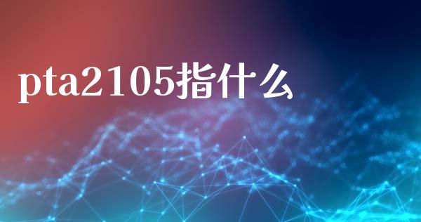 pta2105指什么_https://wap.lcpcjs.com_美股行情_第1张