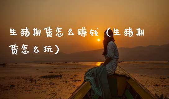 生猪期货怎么赚钱（生猪期货怎么玩）_https://wap.lcpcjs.com_全球经济_第1张