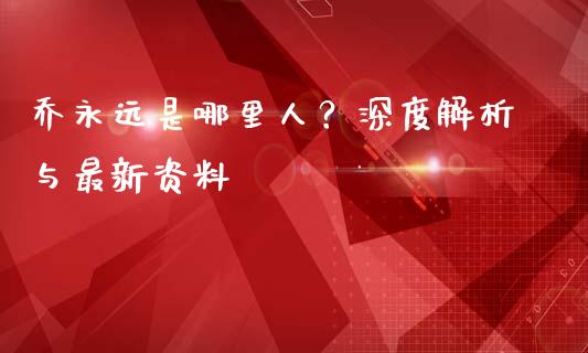 乔永远是哪里人？深度解析与最新资料_https://wap.lcpcjs.com_美股行情_第1张