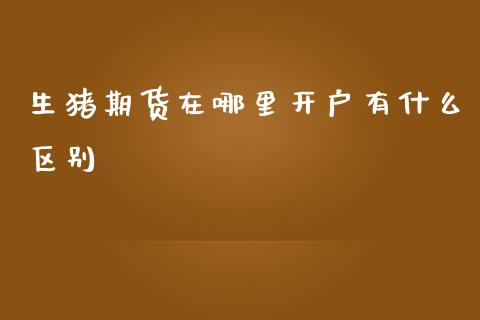 生猪期货在哪里开户有什么区别_全球经济_第1张_全球经济_美股行情_外汇市场_股港行情 生猪期货在哪里开户有什么区别_https://wap.lcpcjs.com_全球经济_第1张