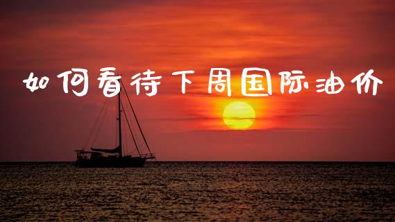 如何看待下周国际油价_https://wap.lcpcjs.com_外汇市场_第1张