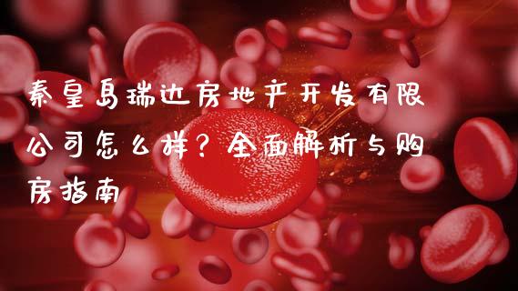 秦皇岛瑞达房地产开发有限公司怎么样？全面解析与购房指南_https://wap.lcpcjs.com_全球经济_第1张