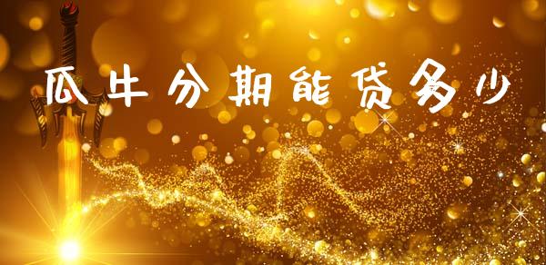 瓜牛分期能贷多少_https://wap.lcpcjs.com_全球经济_第1张