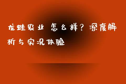 龙蛙农业 怎么样？深度解析与实况体验_https://wap.lcpcjs.com_外汇市场_第1张