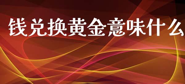 钱兑换黄金意味什么_https://wap.lcpcjs.com_外汇市场_第1张