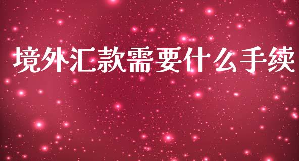 境外汇款需要什么手续_https://wap.lcpcjs.com_股港行情_第1张