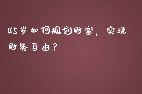 45岁如何规划财富，实现财务自由？_https://wap.lcpcjs.com_股港行情_第1张