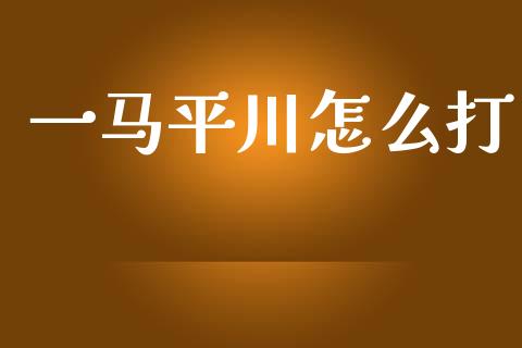 一马平川怎么打_https://wap.lcpcjs.com_全球经济_第1张