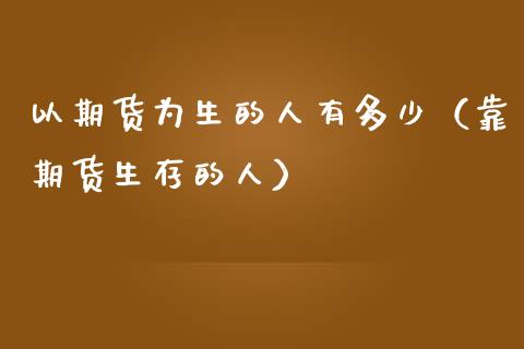 以期货为生的人有多少（靠期货生存的人）_https://wap.lcpcjs.com_股港行情_第1张