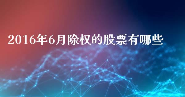 2016年6月除权的股票有哪些_https://wap.lcpcjs.com_全球经济_第1张