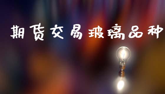 期货交易玻璃品种_https://wap.lcpcjs.com_股港行情_第1张