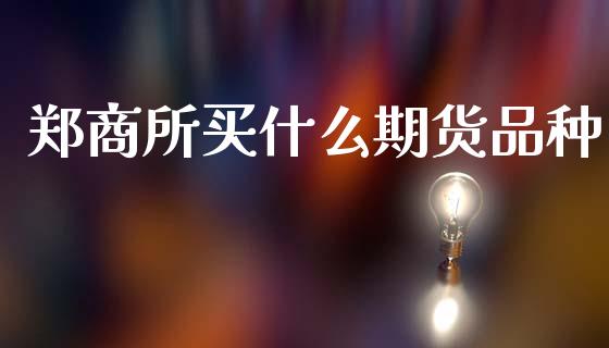 郑商所买什么期货品种_https://wap.lcpcjs.com_全球经济_第1张