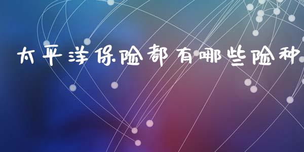 太平洋保险都有哪些险种_https://wap.lcpcjs.com_美股行情_第1张