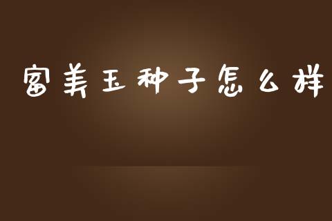 富美玉种子怎么样_https://wap.lcpcjs.com_全球经济_第1张