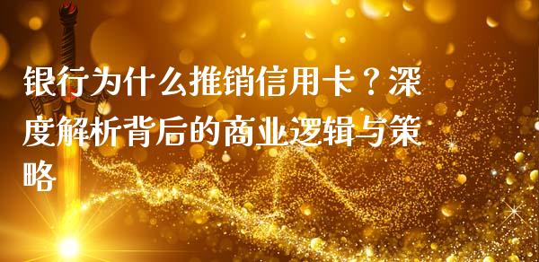银行为什么推销信用卡？深度解析背后的商业逻辑与策略_https://wap.lcpcjs.com_全球经济_第1张