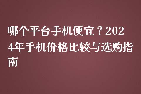 哪个平台手机便宜？2024年手机价格比较与选购指南_https://wap.lcpcjs.com_美股行情_第1张