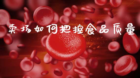 卖场如何把控食品质量_https://wap.lcpcjs.com_美股行情_第1张