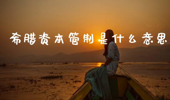希腊资本管制是什么意思_https://wap.lcpcjs.com_外汇市场_第1张