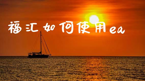 福汇如何使用ea_https://wap.lcpcjs.com_全球经济_第1张
