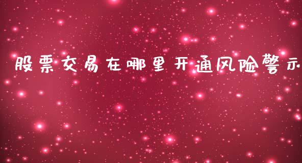 股票交易在哪里开通风险警示_https://wap.lcpcjs.com_股港行情_第1张